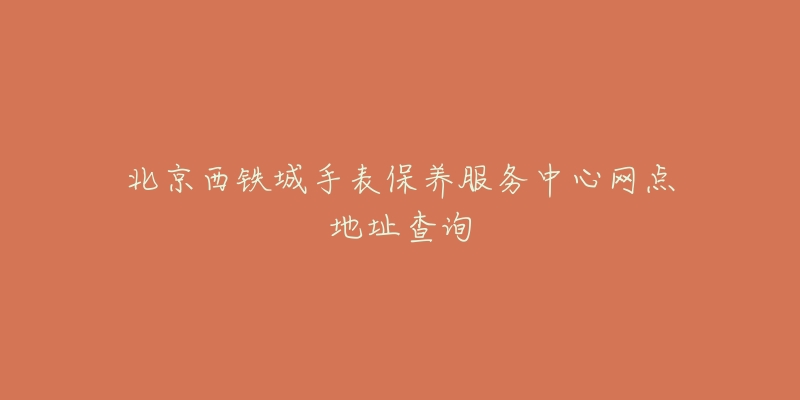 北京西铁城手表保养服务中心网点地址查询