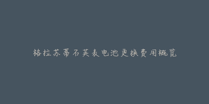 格拉苏蒂石英表电池更换费用概览-名表号 格拉苏蒂石英表电池更换费用概览