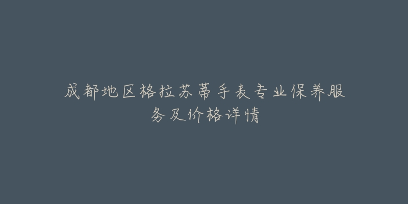 成都地区格拉苏蒂手表专业保养服务及价格详情-名表号 成都地区格拉苏蒂手表专业保养服务及价格详情