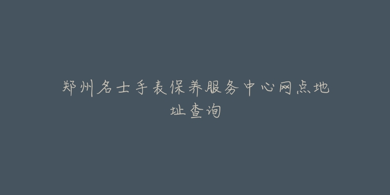 郑州名士手表保养服务中心网点地址查询-名表号 郑州名士手表保养服务中心网点地址查询
