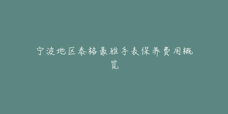 宁波地区泰格豪雅手表保养费用概览-名表号 宁波地区泰格豪雅手表保养费用概览