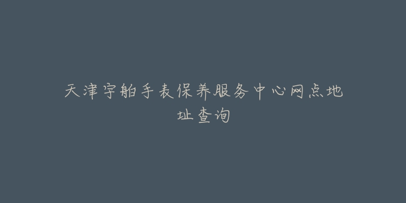 天津宇舶手表保养服务中心网点地址查询-名表号 天津宇舶手表保养服务中心网点地址查询