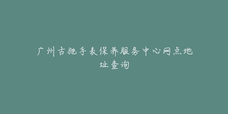 广州古驰手表保养服务中心网点地址查询-名表号 广州古驰手表保养服务中心网点地址查询