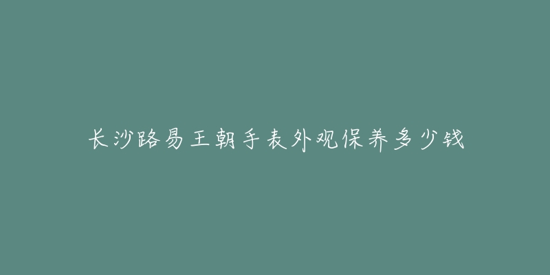 长沙路易王朝手表外观保养多少钱