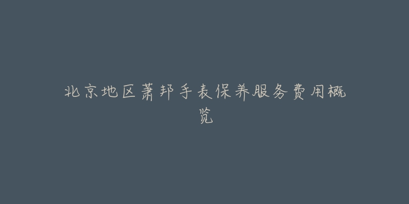 北京地区萧邦手表保养服务费用概览-名表号 北京地区萧邦手表保养服务费用概览