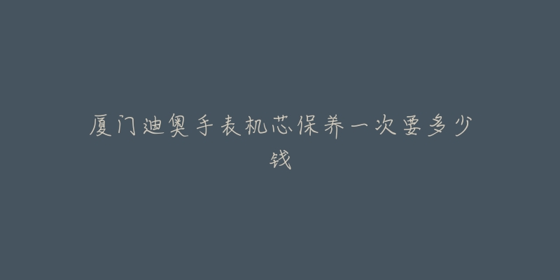 厦门迪奥手表机芯保养一次要多少钱