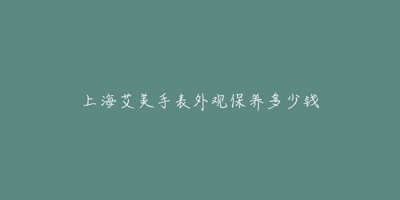上海艾美手表外观保养多少钱