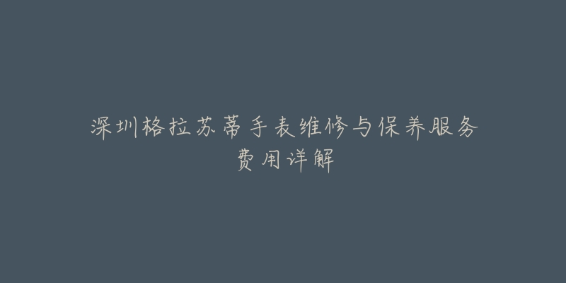 深圳格拉苏蒂手表维修与保养服务费用详解-名表号 深圳格拉苏蒂手表维修与保养服务费用详解