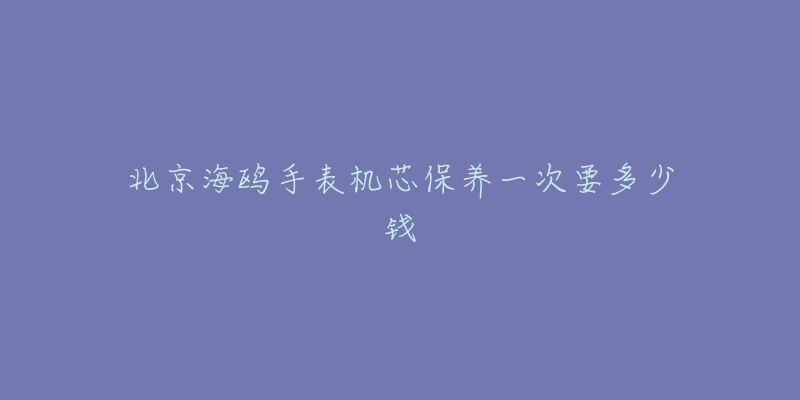 北京海鸥手表机芯保养一次要多少钱-名表号 北京海鸥手表机芯保养一次要多少钱
