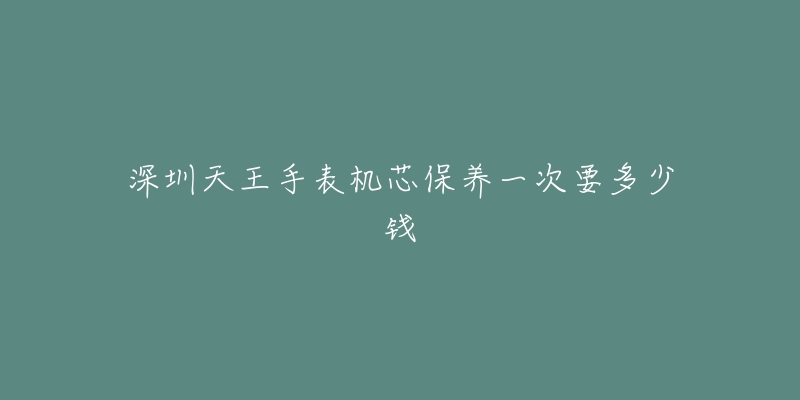 深圳天王手表机芯保养一次要多少钱-名表号 深圳天王手表机芯保养一次要多少钱