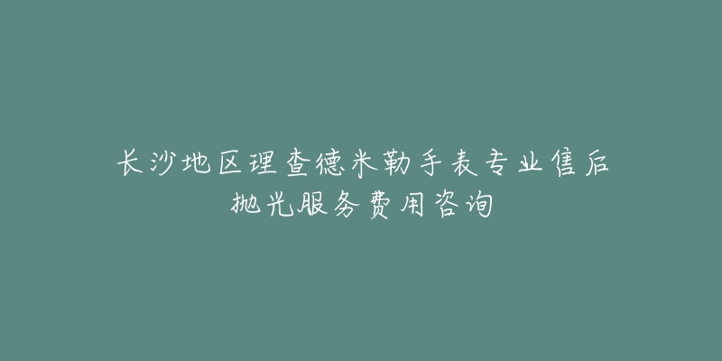 长沙地区理查德米勒手表专业售后抛光服务费用咨询-名表号 长沙地区理查德米勒手表专业售后抛光服务费用咨询