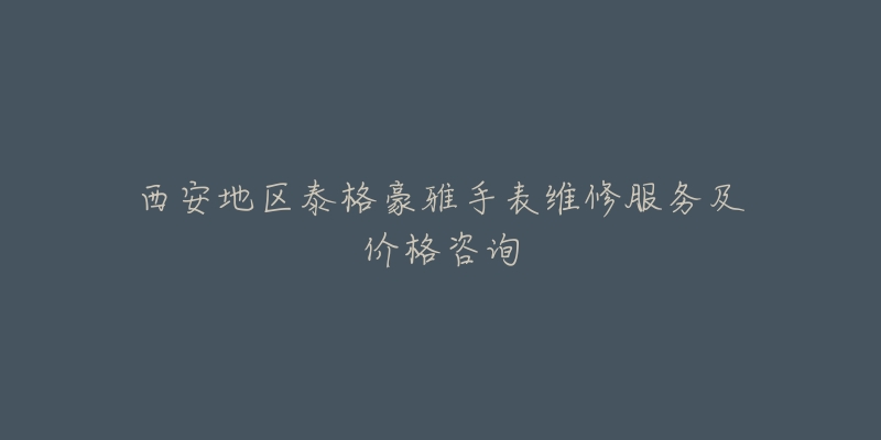 西安地区泰格豪雅手表维修服务及价格咨询