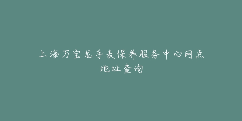 上海万宝龙手表保养服务中心网点地址查询