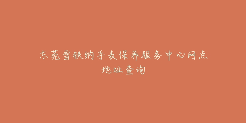 东莞雪铁纳手表保养服务中心网点地址查询