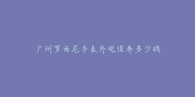 广州罗西尼手表外观保养多少钱