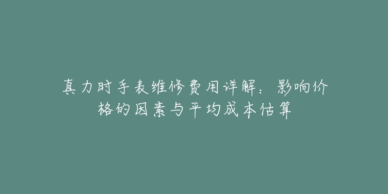 真力时手表维修费用详解：影响价格的因素与平均成本估算