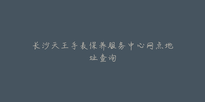 长沙天王手表保养服务中心网点地址查询-名表号 长沙天王手表保养服务中心网点地址查询