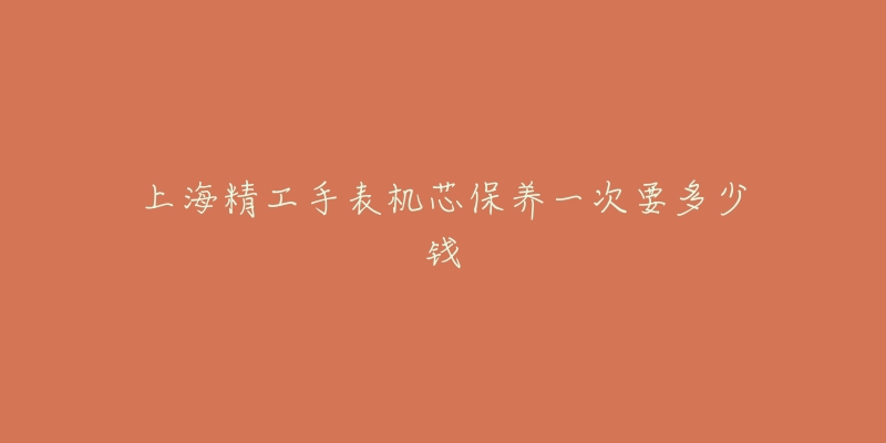 上海精工手表机芯保养一次要多少钱-名表号 上海精工手表机芯保养一次要多少钱