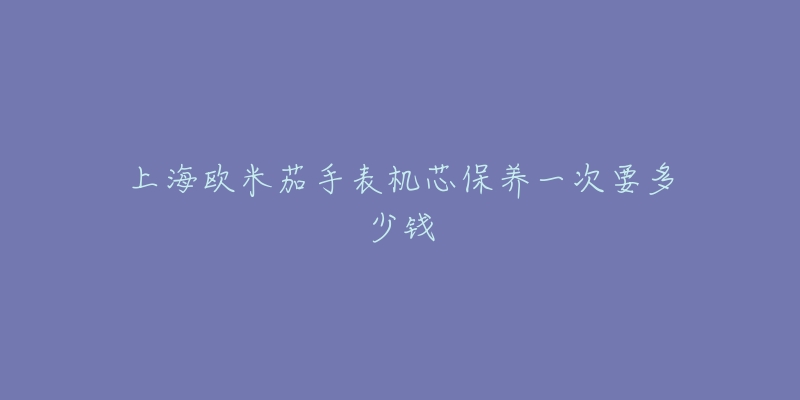 上海欧米茄手表机芯保养一次要多少钱-名表号 上海欧米茄手表机芯保养一次要多少钱