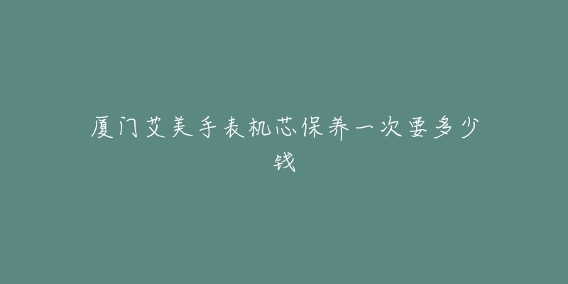 厦门艾美手表机芯保养一次要多少钱-名表号 厦门艾美手表机芯保养一次要多少钱