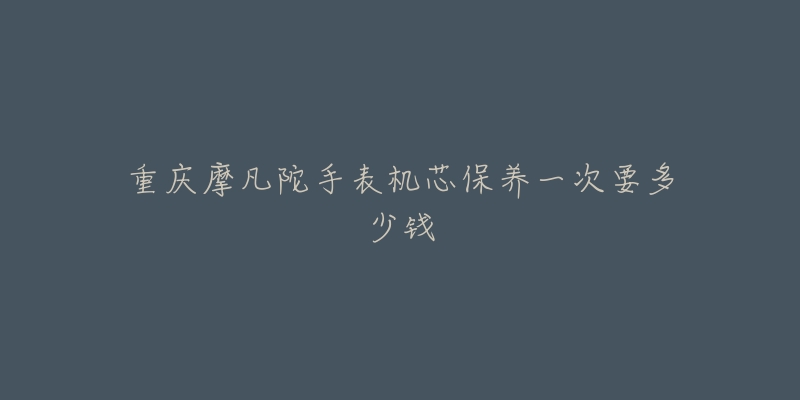 重庆摩凡陀手表机芯保养一次要多少钱-名表号 重庆摩凡陀手表机芯保养一次要多少钱