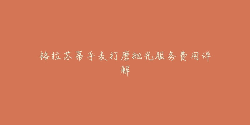 格拉苏蒂手表打磨抛光服务费用详解