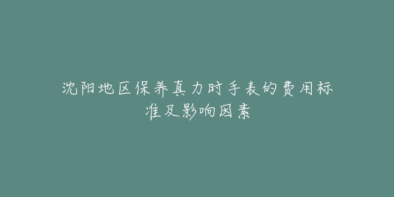沈阳地区保养真力时手表的费用标准及影响因素