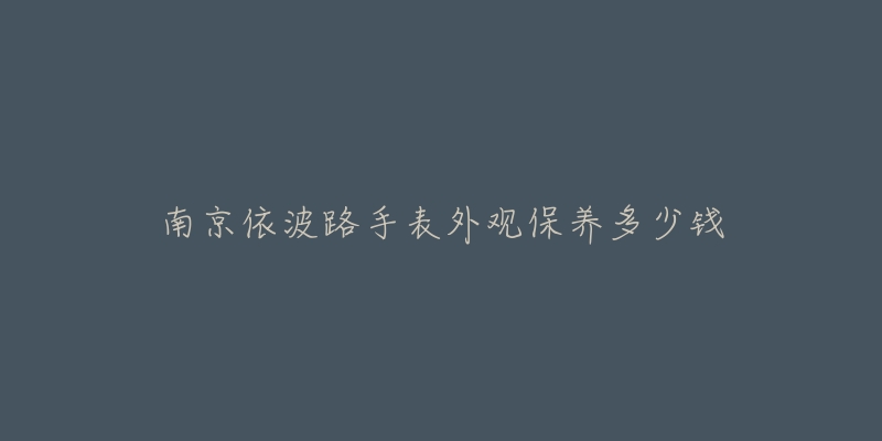 南京依波路手表外观保养多少钱-名表号 南京依波路手表外观保养多少钱