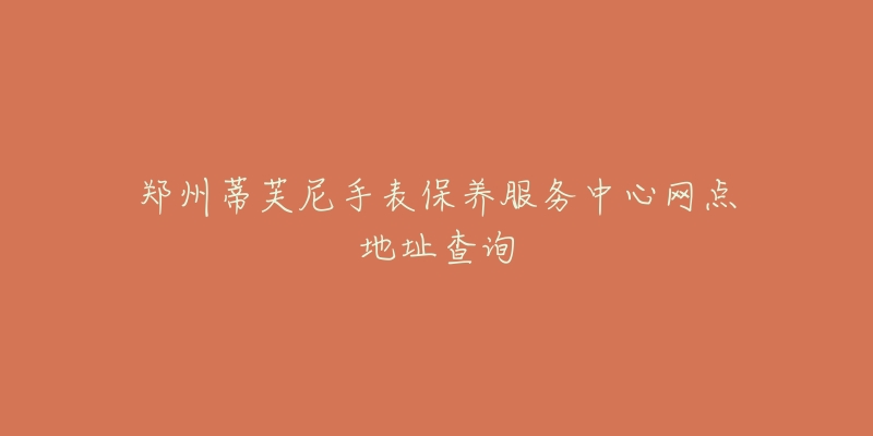 郑州蒂芙尼手表保养服务中心网点地址查询-名表号 郑州蒂芙尼手表保养服务中心网点地址查询