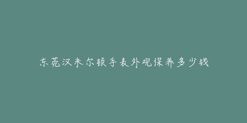 东莞汉米尔顿手表外观保养多少钱-名表号 东莞汉米尔顿手表外观保养多少钱
