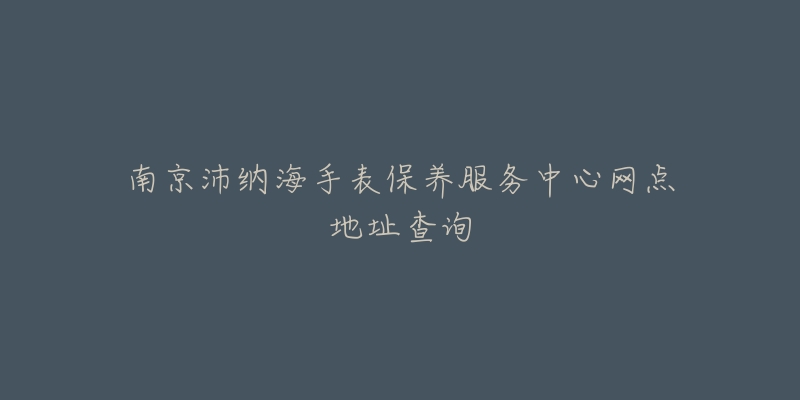 南京沛纳海手表保养服务中心网点地址查询-名表号 南京沛纳海手表保养服务中心网点地址查询