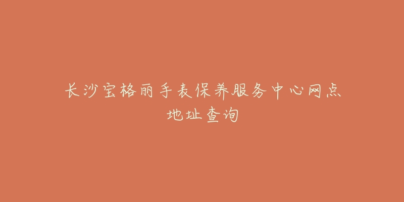 长沙宝格丽手表保养服务中心网点地址查询-名表号 长沙宝格丽手表保养服务中心网点地址查询