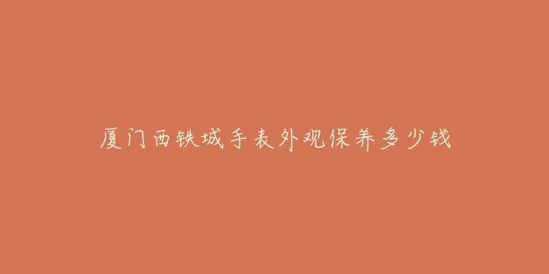 厦门西铁城手表外观保养多少钱-名表号 厦门西铁城手表外观保养多少钱