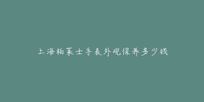 上海柏莱士手表外观保养多少钱-名表号 上海柏莱士手表外观保养多少钱