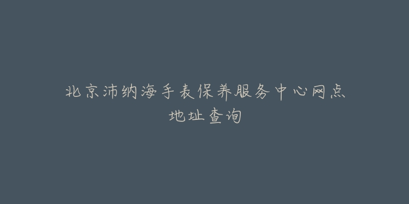 北京沛纳海手表保养服务中心网点地址查询-名表号 北京沛纳海手表保养服务中心网点地址查询
