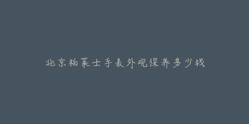 北京柏莱士手表外观保养多少钱-名表号 北京柏莱士手表外观保养多少钱