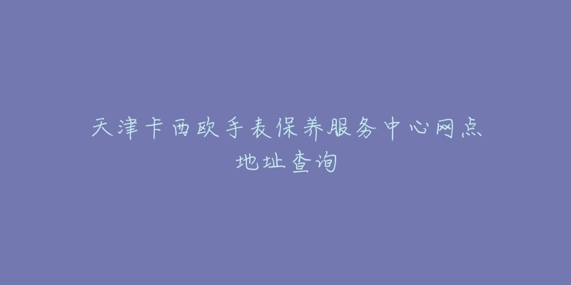 天津卡西欧手表保养服务中心网点地址查询-名表号 天津卡西欧手表保养服务中心网点地址查询