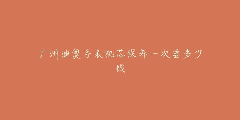 广州迪奥手表机芯保养一次要多少钱-名表号 广州迪奥手表机芯保养一次要多少钱