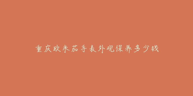 重庆欧米茄手表外观保养多少钱-名表号 重庆欧米茄手表外观保养多少钱