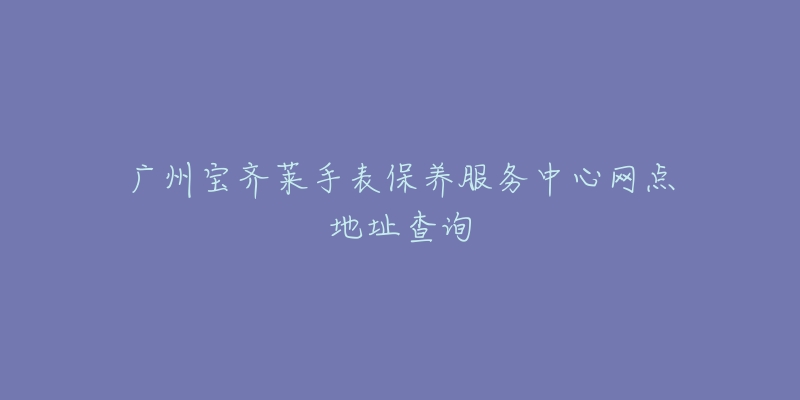 广州宝齐莱手表保养服务中心网点地址查询-名表号 广州宝齐莱手表保养服务中心网点地址查询