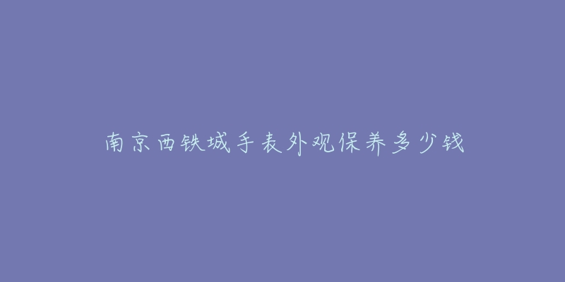 南京西铁城手表外观保养多少钱-名表号 南京西铁城手表外观保养多少钱