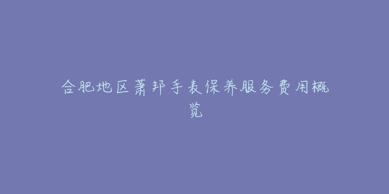 合肥地区萧邦手表保养服务费用概览-名表号 合肥地区萧邦手表保养服务费用概览