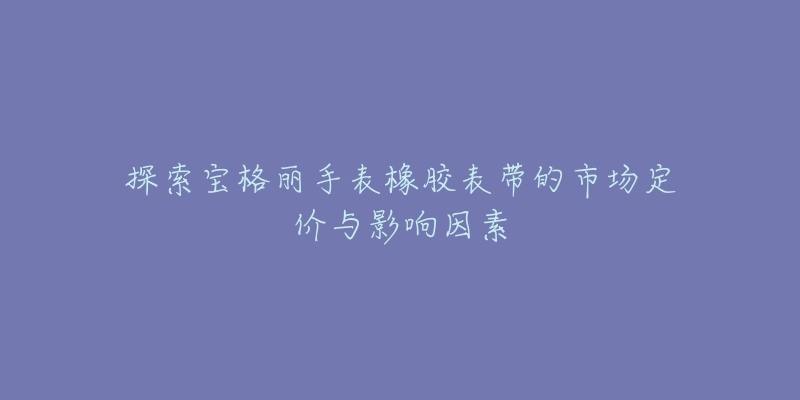 探索宝格丽手表橡胶表带的市场定价与影响因素-名表号 探索宝格丽手表橡胶表带的市场定价与影响因素