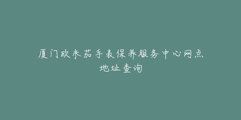 厦门欧米茄手表保养服务中心网点地址查询-名表号 厦门欧米茄手表保养服务中心网点地址查询