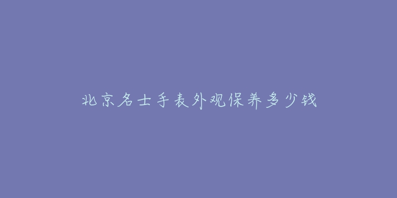 北京名士手表外观保养多少钱-名表号 北京名士手表外观保养多少钱