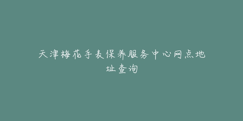 天津梅花手表保养服务中心网点地址查询-名表号 天津梅花手表保养服务中心网点地址查询