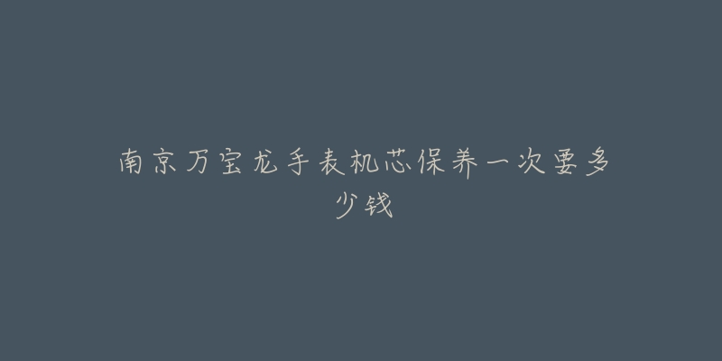 南京万宝龙手表机芯保养一次要多少钱-名表号 南京万宝龙手表机芯保养一次要多少钱