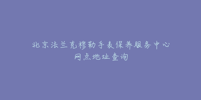 北京法兰克穆勒手表保养服务中心网点地址查询-名表号 北京法兰克穆勒手表保养服务中心网点地址查询