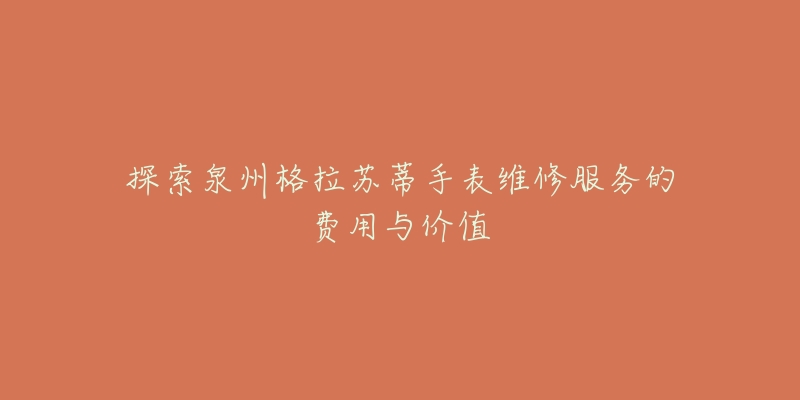 探索泉州格拉苏蒂手表维修服务的费用与价值-名表号 探索泉州格拉苏蒂手表维修服务的费用与价值