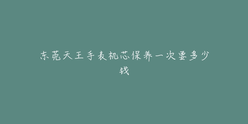 东莞天王手表机芯保养一次要多少钱-名表号 东莞天王手表机芯保养一次要多少钱
